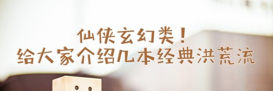 仙侠玄幻类！给大家介绍几本经典洪荒流
